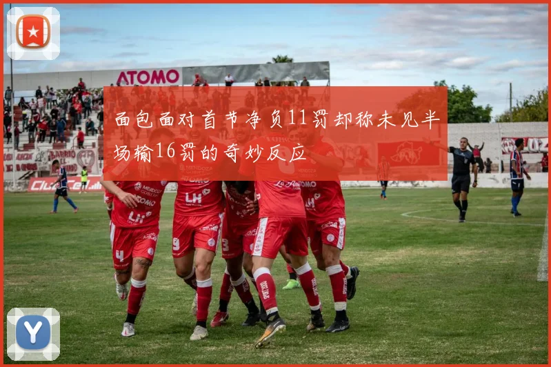 面包面对首节净负11罚却称未见半场输16罚的奇妙反应