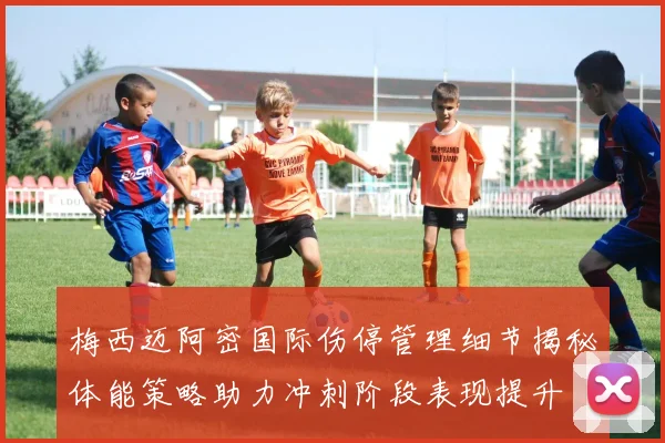 梅西迈阿密国际伤停管理细节揭秘体能策略助力冲刺阶段表现提升