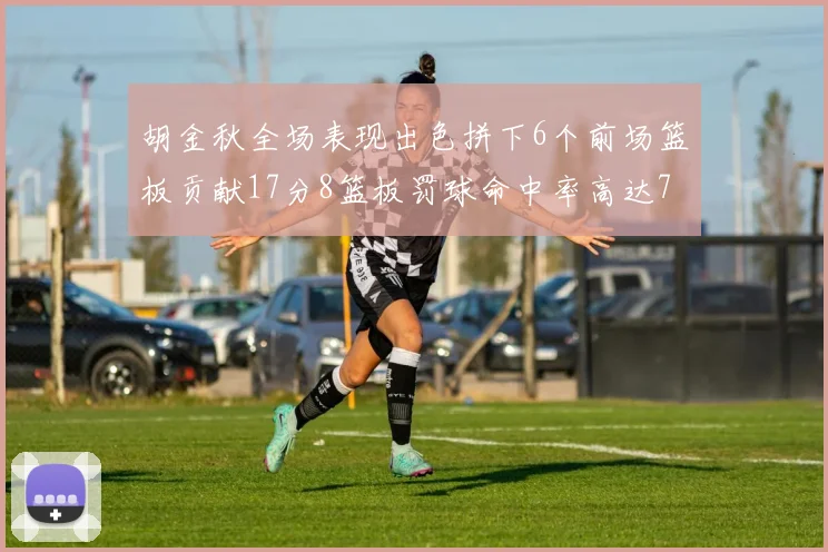 胡金秋全场表现出色拼下6个前场篮板贡献17分8篮板罚球命中率高达75