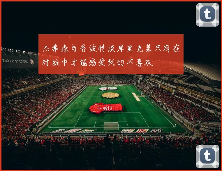 杰弗森与香波特谈库里克莱只有在对抗中才能感受到的不喜欢