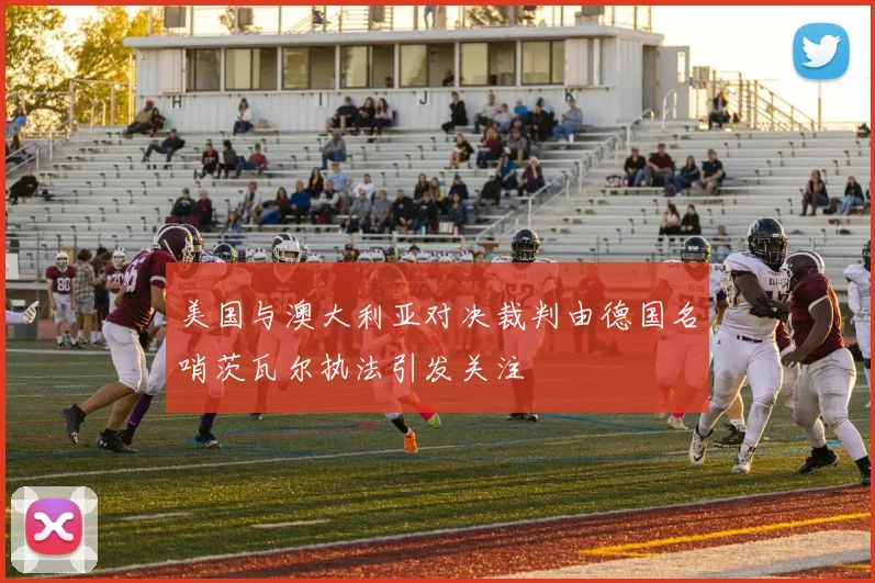 美国与澳大利亚对决裁判由德国名哨茨瓦尔执法引发关注