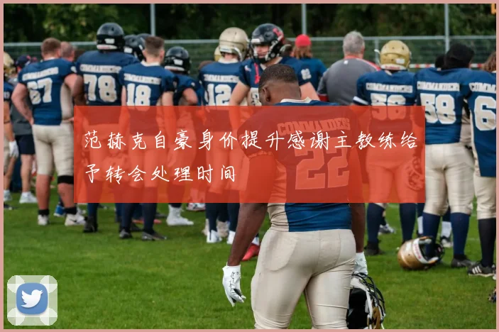 范赫克自豪身价提升感谢主教练给予转会处理时间