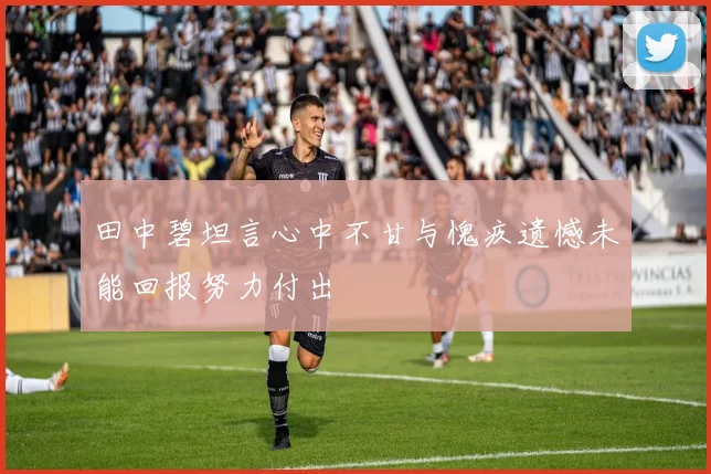 田中碧坦言心中不甘与愧疚遗憾未能回报努力付出
