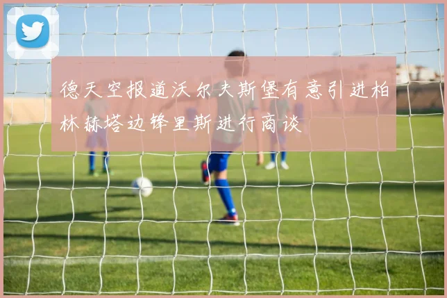 德天空报道沃尔夫斯堡有意引进柏林赫塔边锋里斯进行商谈