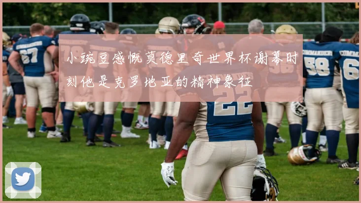 小豌豆感慨莫德里奇世界杯谢幕时刻他是克罗地亚的精神象征
