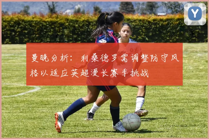 曼晚分析：利桑德罗需调整防守风格以适应英超漫长赛季挑战