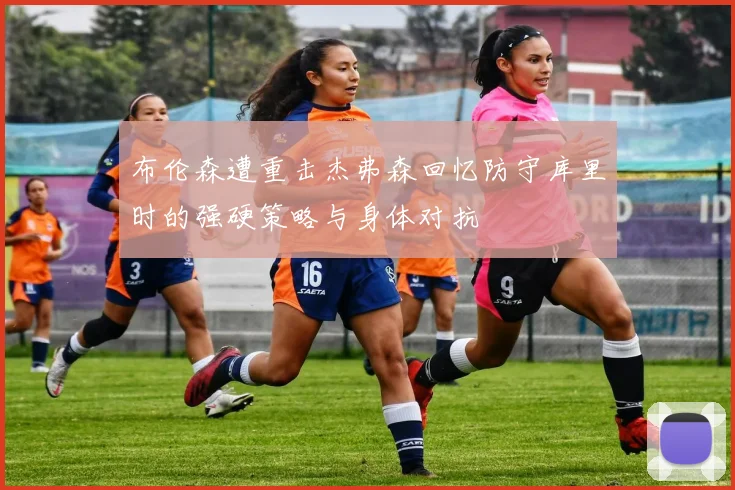 布伦森遭重击杰弗森回忆防守库里时的强硬策略与身体对抗