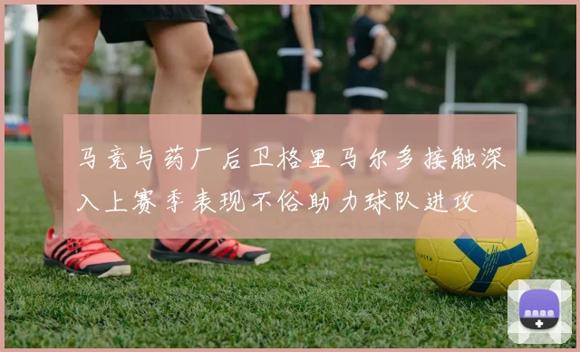 马竞与药厂后卫格里马尔多接触深入上赛季表现不俗助力球队进攻