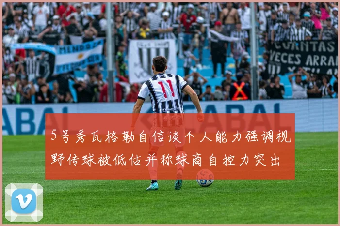 5号秀瓦格勒自信谈个人能力强调视野传球被低估并称球商自控力突出
