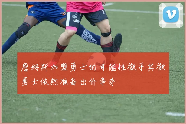 詹姆斯加盟勇士的可能性微乎其微勇士依然准备出价争夺