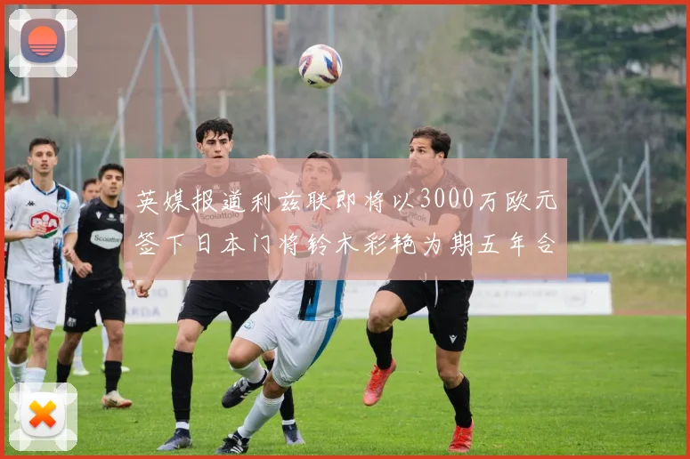 英媒报道利兹联即将以3000万欧元签下日本门将铃木彩艳为期五年合同