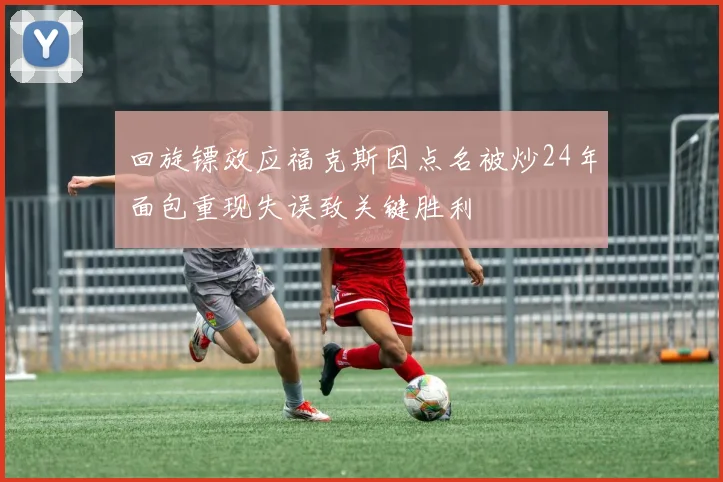 回旋镖效应福克斯因点名被炒24年面包重现失误致关键胜利