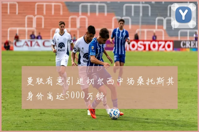 曼联有意引进切尔西中场桑托斯其身价高达5000万镑