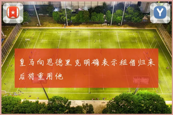 皇马向恩德里克明确表示租借归来后将重用他