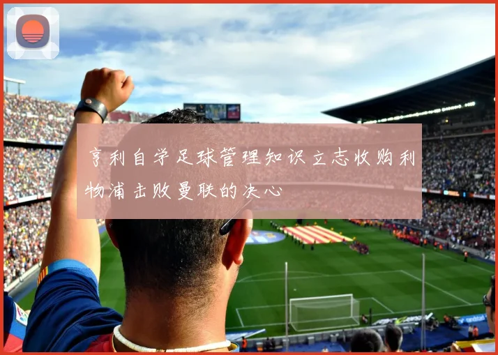 亨利自学足球管理知识立志收购利物浦击败曼联的决心