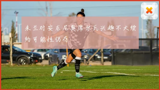 米兰对安东尼奥席尔瓦兴趣不大续约可能性仍存
