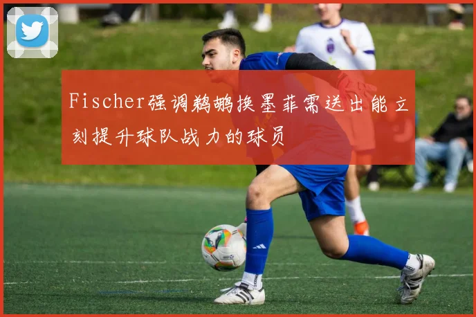 Fischer强调鹈鹕换墨菲需送出能立刻提升球队战力的球员