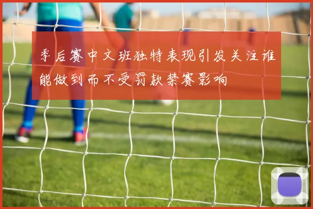 季后赛中文班独特表现引发关注谁能做到而不受罚款禁赛影响
