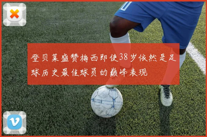 登贝莱盛赞梅西即使38岁依然是足球历史最佳球员的巅峰表现