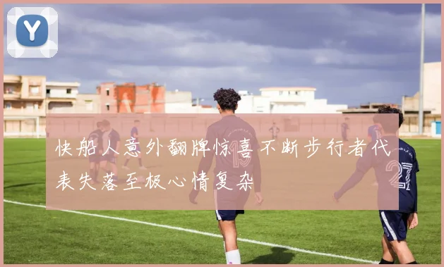 快船人意外翻牌惊喜不断步行者代表失落至极心情复杂