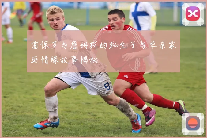 富保罗与詹姆斯的私生子与单亲家庭情缘故事揭秘
