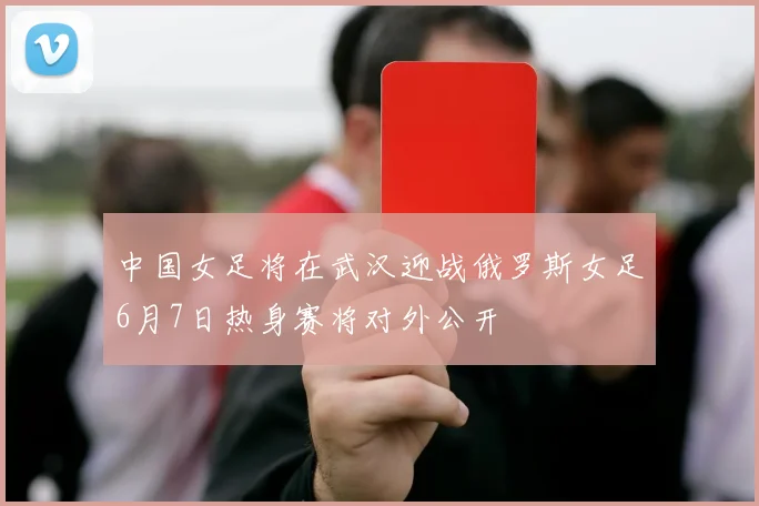 中国女足将在武汉迎战俄罗斯女足6月7日热身赛将对外公开