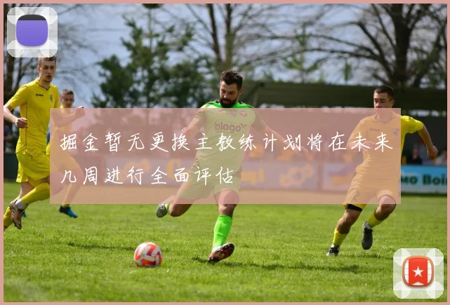 掘金暂无更换主教练计划将在未来几周进行全面评估