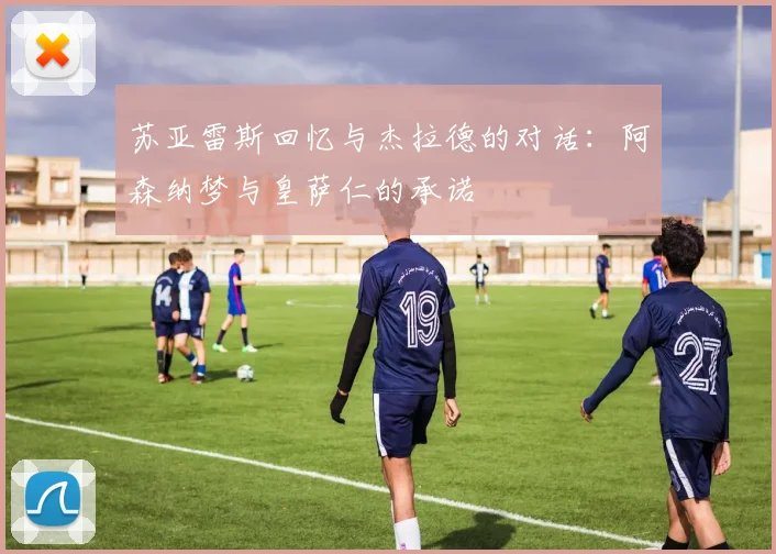 苏亚雷斯回忆与杰拉德的对话：阿森纳梦与皇萨仁的承诺